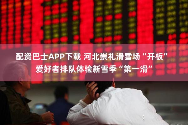 配资巴士APP下载 河北崇礼滑雪场“开板” 爱好者排队体验新雪季“第一滑”