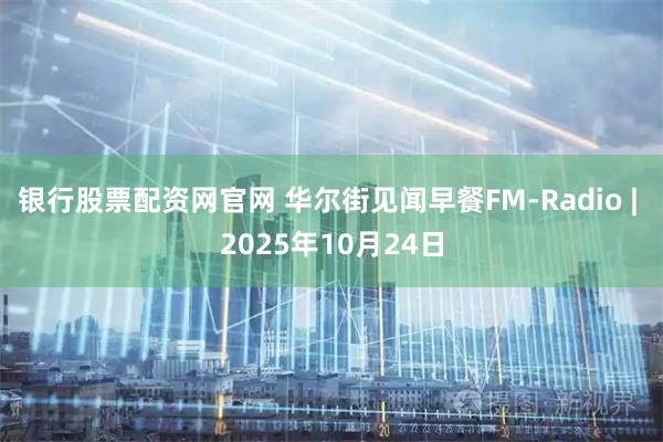 银行股票配资网官网 华尔街见闻早餐FM-Radio | 2025年10月24日