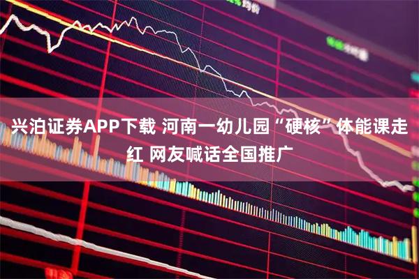 兴泊证券APP下载 河南一幼儿园“硬核”体能课走红 网友喊话全国推广