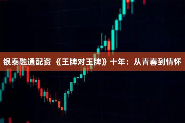 银泰融通配资 《王牌对王牌》十年：从青春到情怀