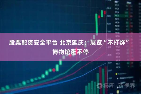 股票配资安全平台 北京延庆：展览“不打烊” 博物馆逛不停