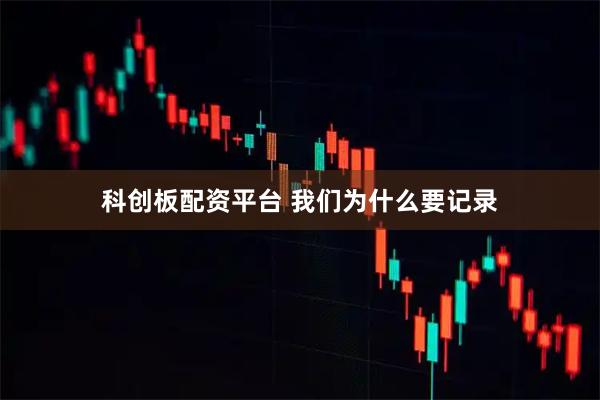 科创板配资平台 我们为什么要记录