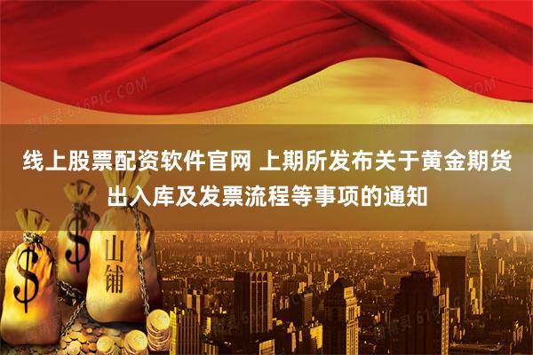 线上股票配资软件官网 上期所发布关于黄金期货出入库及发票流程等事项的通知