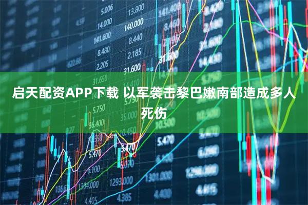 启天配资APP下载 以军袭击黎巴嫩南部造成多人死伤