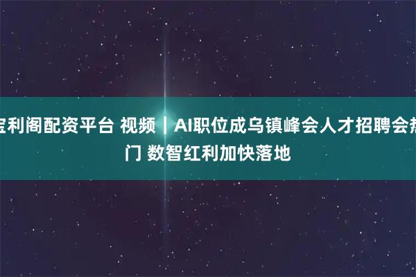 宝利阁配资平台 视频｜AI职位成乌镇峰会人才招聘会热门 数智红利加快落地