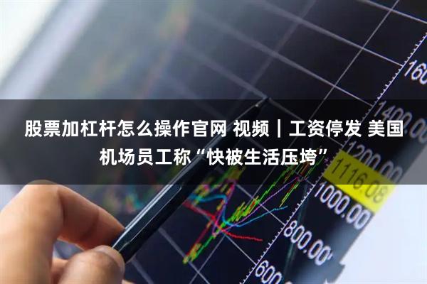 股票加杠杆怎么操作官网 视频｜工资停发 美国机场员工称“快被生活压垮”