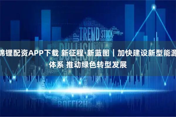 锦锂配资APP下载 新征程·新蓝图｜加快建设新型能源体系 推动绿色转型发展