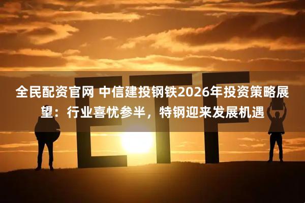 全民配资官网 中信建投钢铁2026年投资策略展望：行业喜忧参半，特钢迎来发展机遇