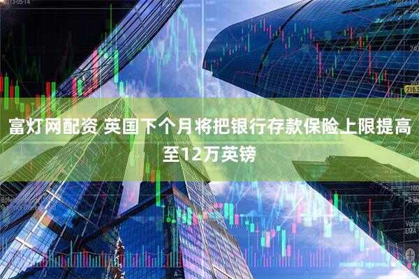 富灯网配资 英国下个月将把银行存款保险上限提高至12万英镑