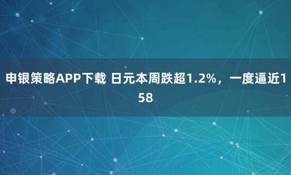 申银策略APP下载 日元本周跌超1.2%，一度逼近158