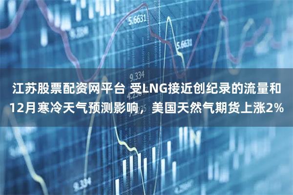 江苏股票配资网平台 受LNG接近创纪录的流量和12月寒冷天气预测影响，美国天然气期货上涨2%