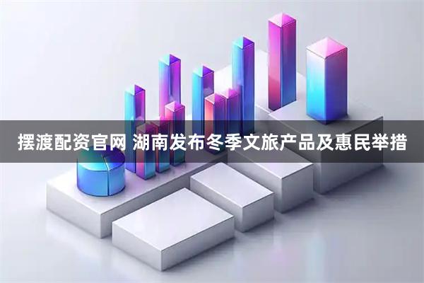 摆渡配资官网 湖南发布冬季文旅产品及惠民举措