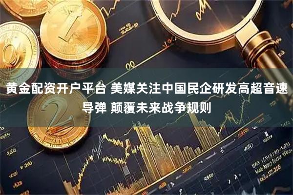 黄金配资开户平台 美媒关注中国民企研发高超音速导弹 颠覆未来战争规则