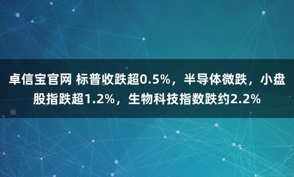 卓信宝官网 标普收跌超0.5%，半导体微跌，小盘股指跌超1.2%，生物科技指数跌约2.2%