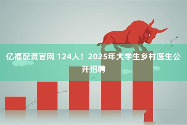亿福配资官网 124人！2025年大学生乡村医生公开招聘