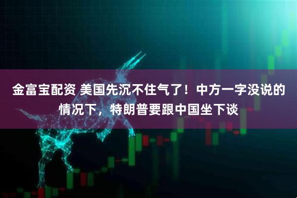 金富宝配资 美国先沉不住气了！中方一字没说的情况下，特朗普要跟中国坐下谈