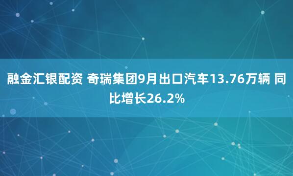 融金汇银配资 奇瑞集团9月出口汽车13.76万辆 同比增长26.2%