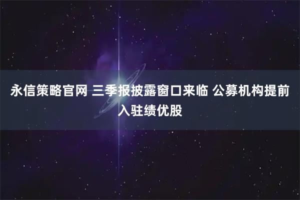 永信策略官网 三季报披露窗口来临 公募机构提前入驻绩优股