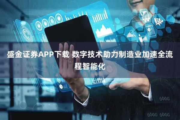 盛金证券APP下载 数字技术助力制造业加速全流程智能化