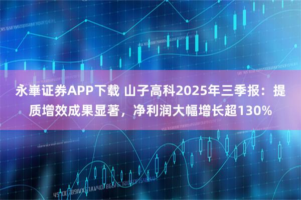 永崋证券APP下载 山子高科2025年三季报：提质增效成果显著，净利润大幅增长超130%