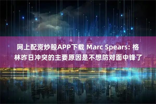 网上配资炒股APP下载 Marc Spears: 格林昨日冲突的主要原因是不想防对面中锋了