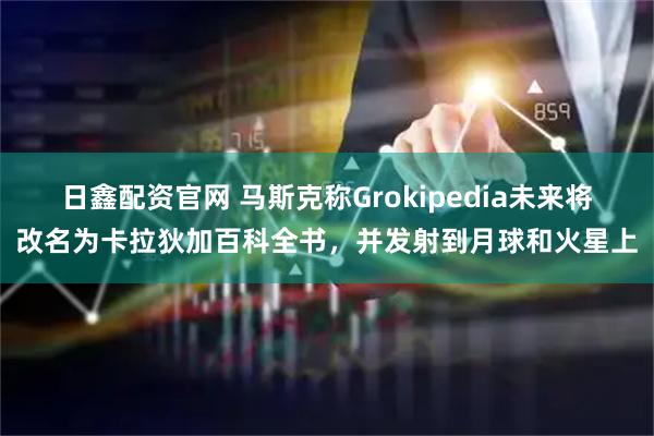 日鑫配资官网 马斯克称Grokipedia未来将改名为卡拉狄加百科全书，并发射到月球和火星上