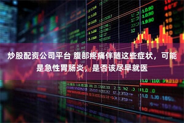 炒股配资公司平台 腹部疼痛伴随这些症状，可能是急性胃肠炎，是否该尽早就医