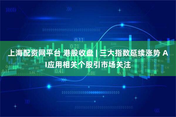 上海配资网平台 港股收盘 | 三大指数延续涨势 AI应用相关个股引市场关注