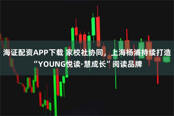 海证配资APP下载 家校社协同，上海杨浦持续打造“YOUNG悦读·慧成长”阅读品牌