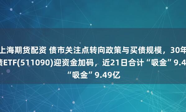 上海期货配资 债市关注点转向政策与买债规模，30年国债ETF(511090)迎资金加码，近21日合计“吸金”9.49亿