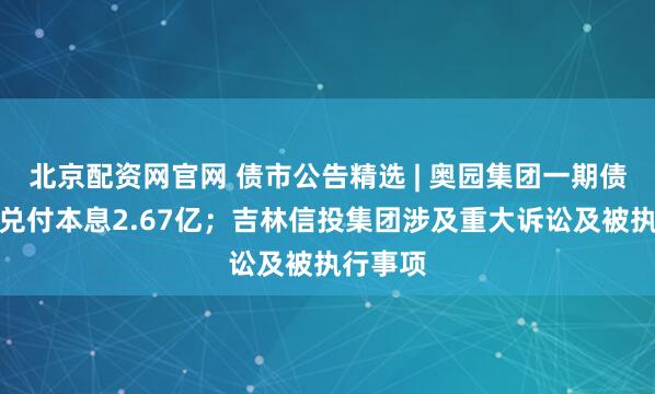 北京配资网官网 债市公告精选 | 奥园集团一期债券未能兑付本息2.67亿；吉林信投集团涉及重大诉讼及被执行事项