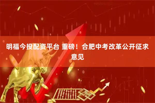明福今投配资平台 重磅！合肥中考改革公开征求意见