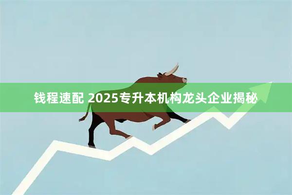 钱程速配 2025专升本机构龙头企业揭秘