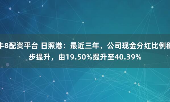 牛8配资平台 日照港：最近三年，公司现金分红比例稳步提升，由19.50%提升至40.39%