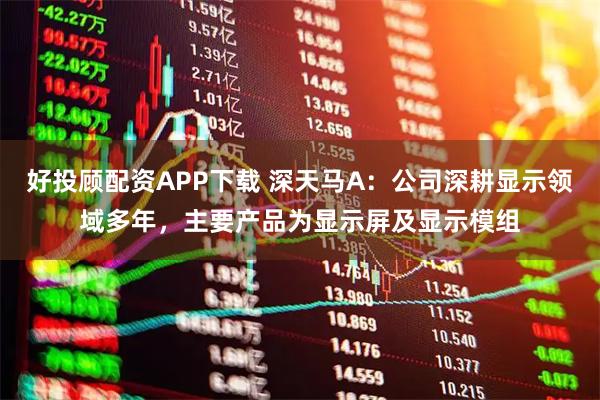 好投顾配资APP下载 深天马A：公司深耕显示领域多年，主要产品为显示屏及显示模组