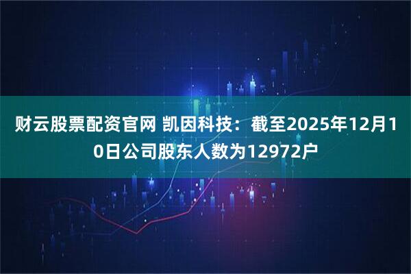财云股票配资官网 凯因科技：截至2025年12月10日公司股东人数为12972户