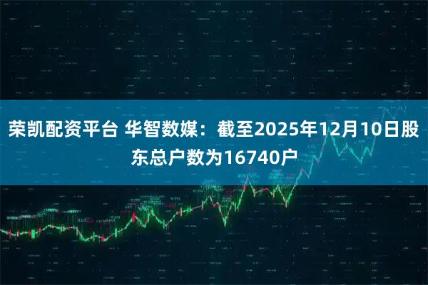 荣凯配资平台 华智数媒：截至2025年12月10日股东总户数为16740户