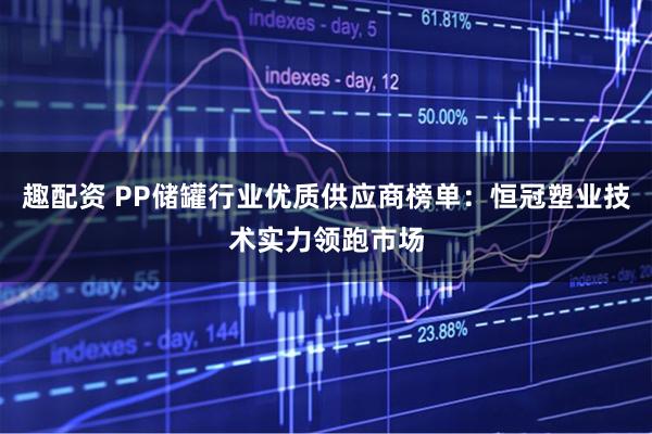 趣配资 PP储罐行业优质供应商榜单：恒冠塑业技术实力领跑市场