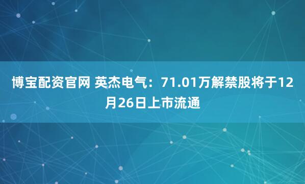 博宝配资官网 英杰电气：71.01万解禁股将于12月26日上市流通