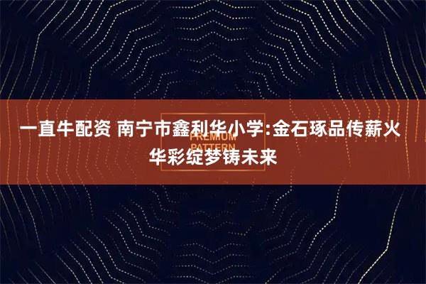 一直牛配资 南宁市鑫利华小学:金石琢品传薪火 华彩绽梦铸未来