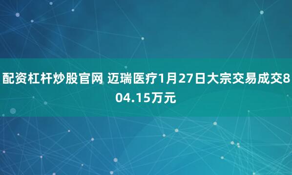 配资杠杆炒股官网 迈瑞医疗1月27日大宗交易成交804.15万元