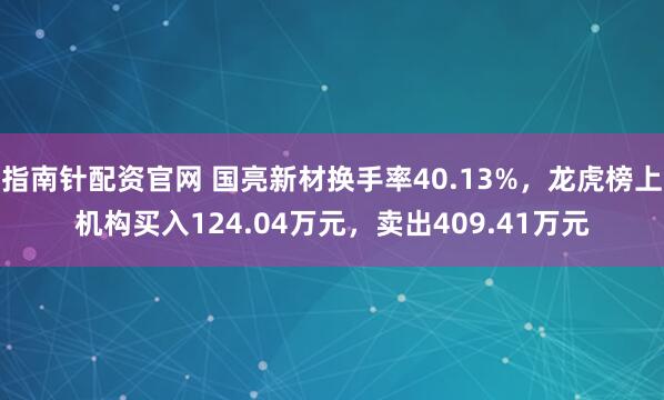 指南针配资官网 国亮新材换手率40.13%，龙虎榜上机构买入124.04万元，卖出409.41万元