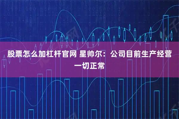 股票怎么加杠杆官网 星帅尔：公司目前生产经营一切正常