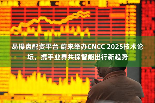 易操盘配资平台 蔚来举办CNCC 2025技术论坛，携手业界共探智能出行新趋势