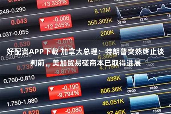 好配资APP下载 加拿大总理：特朗普突然终止谈判前，美加贸易磋商本已取得进展