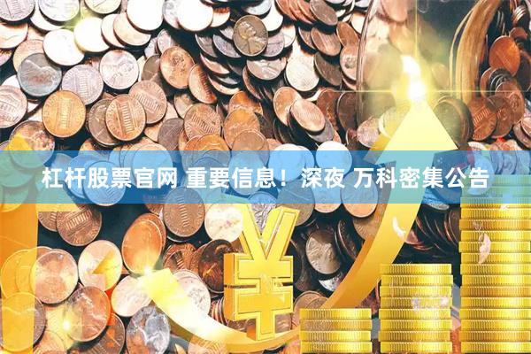 杠杆股票官网 重要信息！深夜 万科密集公告