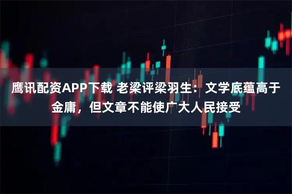鹰讯配资APP下载 老梁评梁羽生：文学底蕴高于金庸，但文章不能使广大人民接受
