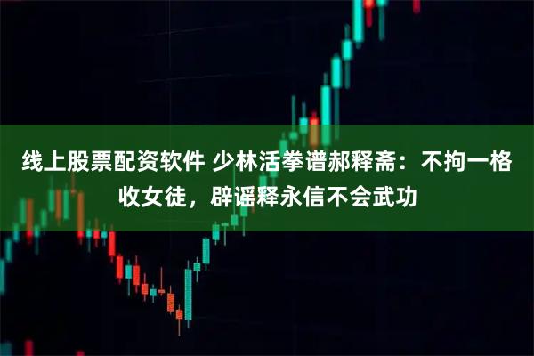 线上股票配资软件 少林活拳谱郝释斋：不拘一格收女徒，辟谣释永信不会武功