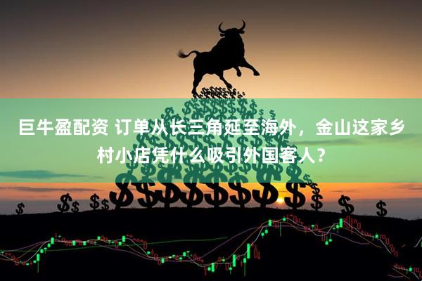 巨牛盈配资 订单从长三角延至海外,金山这家乡村小店凭什么吸引外国客人?