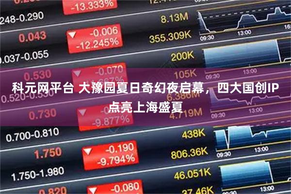 科元网平台 大豫园夏日奇幻夜启幕，四大国创IP点亮上海盛夏